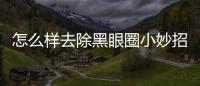 怎么樣去除黑眼圈小妙招，怎樣快速去除黑眼圈八個小妙招讓你告別熊貓眼