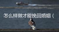 怎么樣做才能挽回婚姻（怎么樣做才能挽回婚姻）