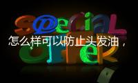 怎么樣可以防止頭發油，防止頭發油膩的小妙招