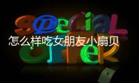 怎么樣吃女朋友小扇貝 扇貝是什么意思？？