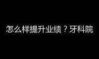 怎么樣提升業(yè)績(jī)？牙科院長(zhǎng)學(xué)會(huì)六點(diǎn)，否則經(jīng)營(yíng)偏離方向