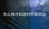怎么樣才知道對方喜歡自己嗎？喜歡一個人會做什么？