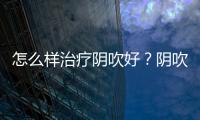 怎么樣治療陰吹好？陰吹吃什么能治好【圖】