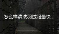 怎么樣清洗羽絨服最快，怎么簡單清洗羽絨服