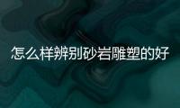 怎么樣辨別砂巖雕塑的好壞
