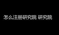 怎么注冊(cè)研究院 研究院注冊(cè)流程有哪些