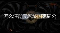怎么注冊無區域國家局公司辦理費用是多少？