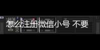怎么注冊微信小號 不要手機號碼（qq號怎么注冊微信）
