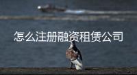 怎么注冊融資租賃公司