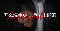 怎么洗手更干凈？正確的洗手方法