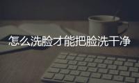 怎么洗臉才能把臉洗干凈