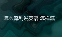 怎么流利說英語 怎樣流利說英語技巧