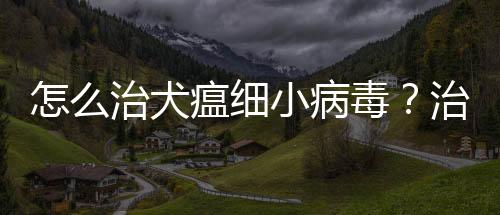 怎么治犬瘟細(xì)小病毒？治犬瘟細(xì)小多少錢(qián)