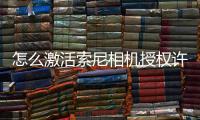 怎么激活索尼相機(jī)授權(quán)許可（索尼相機(jī)官網(wǎng)）