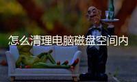 怎么清理電腦磁盤空間內(nèi)存（怎么清理磁盤空間內(nèi)存）