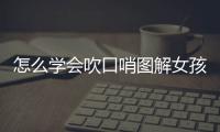 怎么學會吹口哨圖解女孩（怎么學會吹口哨圖解）