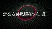 怎么安裝私服在誅仙,誰能教教我誅仙私服怎么下載 安裝？