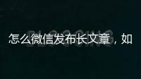 怎么微信發布長文章，如何用微信發布長文章 用微信發布長文章的教程