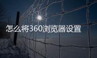 怎么將360瀏覽器設置為默認瀏覽器放在電腦桌面
