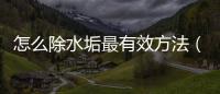 怎么除水垢最有效方法（怎么除水垢）