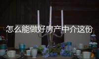 怎么能做好房產中介這份工作（怎樣才能做好房產中介）