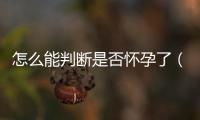 怎么能判斷是否懷孕了（詳解幾種常見的驗孕方法）