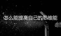 怎么能提高自己的思維能力 怎樣提高自己的思維能力