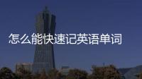 怎么能快速記英語單詞 怎么快速輕松記英語單詞