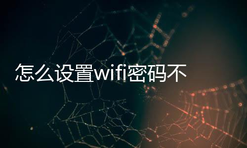 怎么設置wifi密碼不讓別人使用（怎么設置wifi密碼）