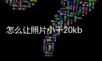 怎么讓照片小于20kb,像素不變（怎么讓照片小于20k）