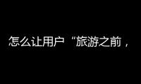 怎么讓用戶“旅游之前，先上馬蜂窩”？