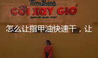 怎么讓指甲油快速干，讓指甲油快速干透的幾個小妙招