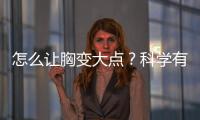 怎么讓胸變大點？科學(xué)有效的方法有哪些？