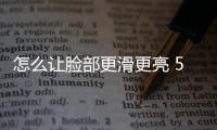 怎么讓臉部更滑更亮 5個小妙招