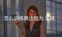 怎么訓練表達能力 怎樣練習表達能力
