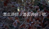 怎么講價，怎么講價，砍價呢