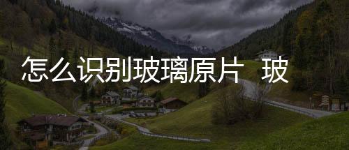 怎么識別玻璃原片  玻璃原片規(guī)格有幾種,行業(yè)資訊