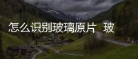 怎么識別玻璃原片  玻璃原片規格有幾種,行業資訊