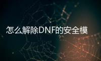 怎么解除DNF的安全模式（dnf解除安全模式網站）