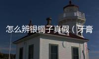怎么辨銀鐲子真假（牙膏辨別銀鐲子的真假）