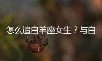 怎么追白羊座女生？與白羊座女生交往技巧