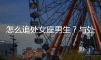 怎么追處女座男生？與處女座男生交往技巧