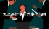 怎么追射手座男生？與射手座男生交往技巧