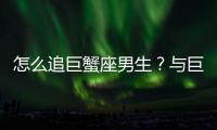 怎么追巨蟹座男生？與巨蟹座男生交往技巧