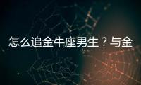 怎么追金牛座男生？與金牛座男生交往技巧