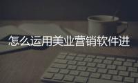 怎么運用美業營銷軟件進行營銷