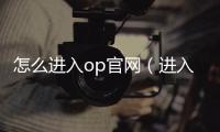 怎么進入op官網（進入oppo官網首頁）
