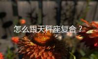 怎么跟天秤座復合？
