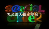 怎么跟天蝎座復(fù)合？