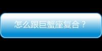 怎么跟巨蟹座復合？